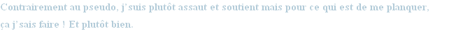 Contrairement au pseudo, j’suis plutôt assaut et soutient mais pour ce qui est de me planquer,
ça j’sais faire ! Et plutôt bien. 
J’ai toujours mon couteau-baïonnette en plastique pour vos cous…