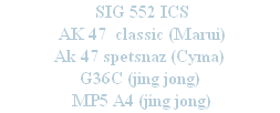  SIG 552 ICS 
 AK 47  classic (Marui) 
Ak 47 spetsnaz (Cyma)
G36C (jing jong)
 MP5 A4 (jing jong)